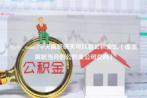 玉溪今天离职明天可以取公积金么（提出离职当月的公积金公司交吗）