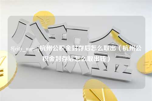 玉溪杭州公积金封存后怎么取出（杭州公积金封存后怎么取出钱）