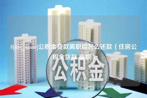 玉溪公积金贷款离职后怎么还款（住房公积金贷款 离职）