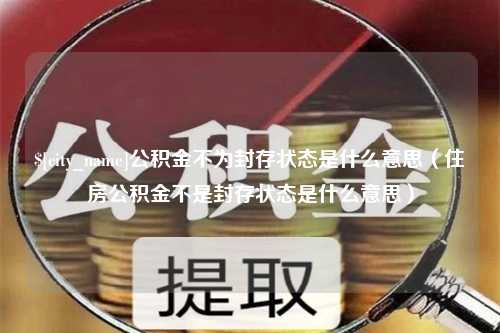 玉溪公积金不为封存状态是什么意思（住房公积金不是封存状态是什么意思）