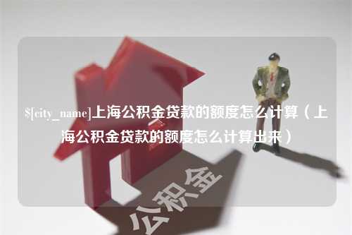 玉溪上海公积金贷款的额度怎么计算（上海公积金贷款的额度怎么计算出来）